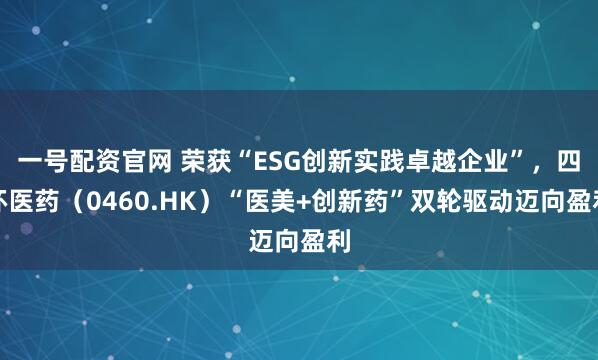 一号配资官网 荣获“ESG创新实践卓越企业”，四环医药（0460.HK）“医美+创新药”双轮驱动迈向盈利