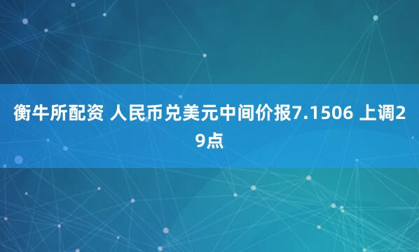 衡牛所配资 人民币兑美元中间价报7.1506 上调29点