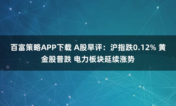 百富策略APP下载 A股早评：沪指跌0.12% 黄金股普跌 电力板块延续涨势