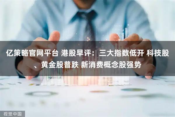 亿策略官网平台 港股早评：三大指数低开 科技股、黄金股普跌 新消费概念股强势
