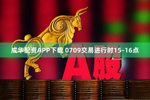 成华配资APP下载 0709交易进行时15-16点