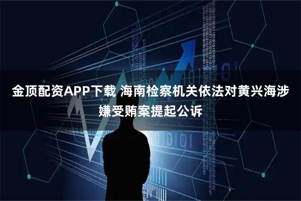 金顶配资APP下载 海南检察机关依法对黄兴海涉嫌受贿案提起公诉
