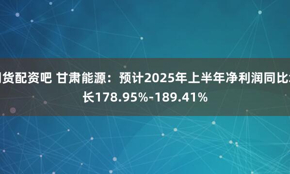 期货配资吧 甘肃能源：预计2025年上半年净利润同比增长178.95%-189.41%