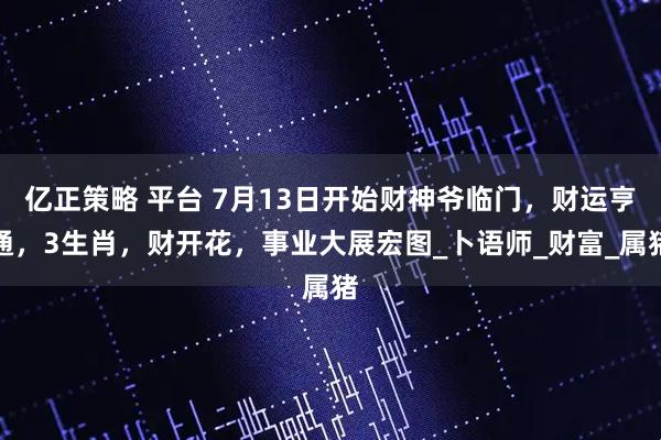 亿正策略 平台 7月13日开始财神爷临门，财运亨通，3生肖，财开花，事业大展宏图_卜语师_财富_属猪
