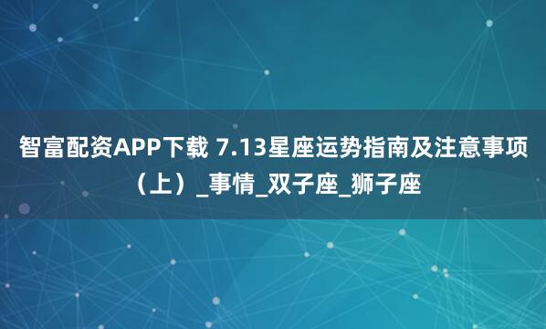 智富配资APP下载 7.13星座运势指南及注意事项（上）_事情_双子座_狮子座