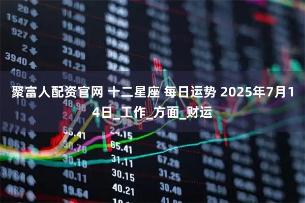 聚富人配资官网 十二星座 每日运势 2025年7月14日_工作_方面_财运