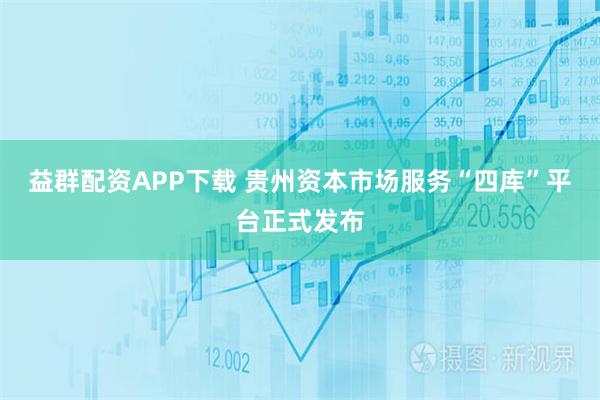 益群配资APP下载 贵州资本市场服务“四库”平台正式发布