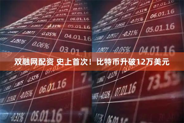 双融网配资 史上首次！比特币升破12万美元