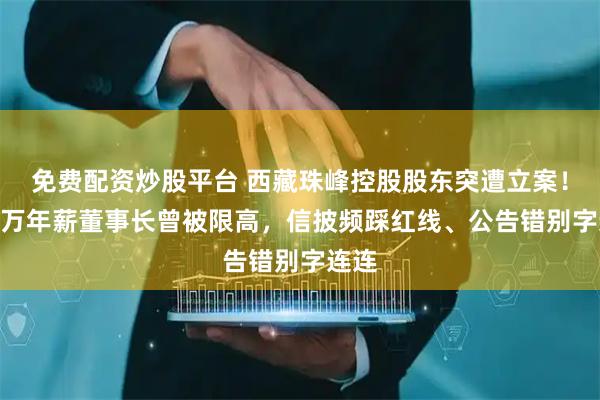 免费配资炒股平台 西藏珠峰控股股东突遭立案！200万年薪董事长曾被限高，信披频踩红线、公告错别字连连