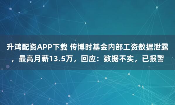 升鸿配资APP下载 传博时基金内部工资数据泄露，最高月薪13.5万，回应：数据不实，已报警