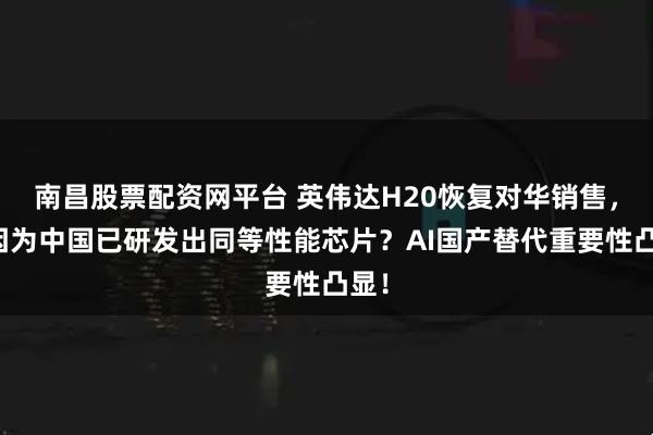 南昌股票配资网平台 英伟达H20恢复对华销售，是因为中国已研发出同等性能芯片？AI国产替代重要性凸显！