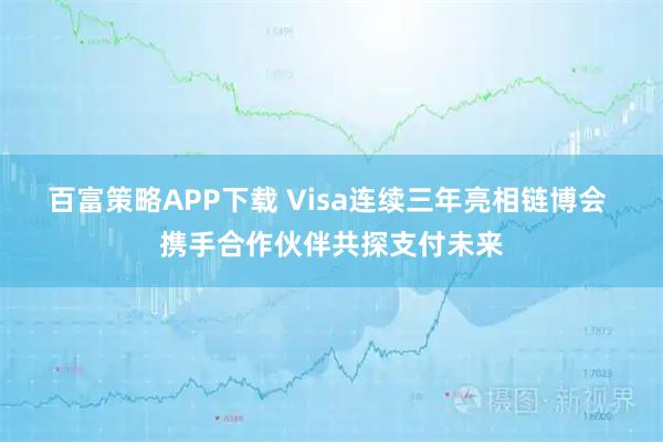 百富策略APP下载 Visa连续三年亮相链博会 携手合作伙伴共探支付未来