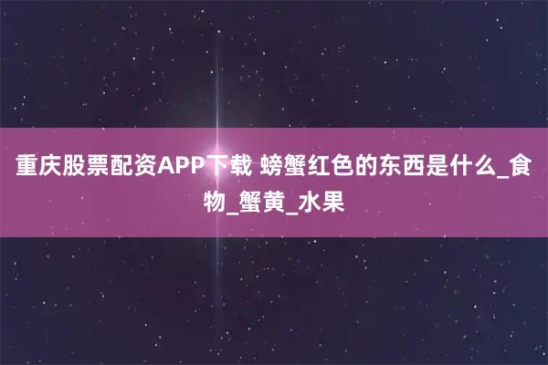 重庆股票配资APP下载 螃蟹红色的东西是什么_食物_蟹黄_水果