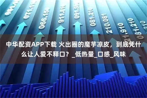中华配资APP下载 火出圈的魔芋凉皮，到底凭什么让人爱不释口？_低热量_口感_风味