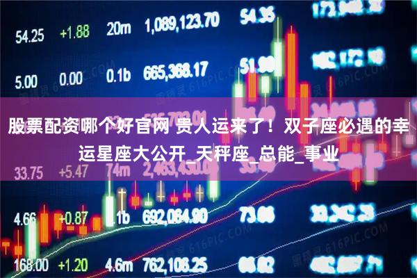 股票配资哪个好官网 贵人运来了！双子座必遇的幸运星座大公开_天秤座_总能_事业