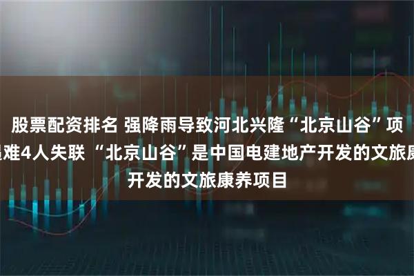 股票配资排名 强降雨导致河北兴隆“北京山谷”项目3人遇难4人失联 “北京山谷”是中国电建地产开发的文旅康养项目