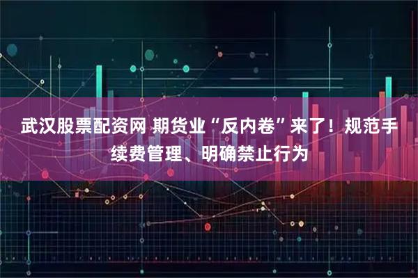 武汉股票配资网 期货业“反内卷”来了！规范手续费管理、明确禁止行为