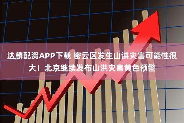 达麟配资APP下载 密云区发生山洪灾害可能性很大！北京继续发布山洪灾害黄色预警