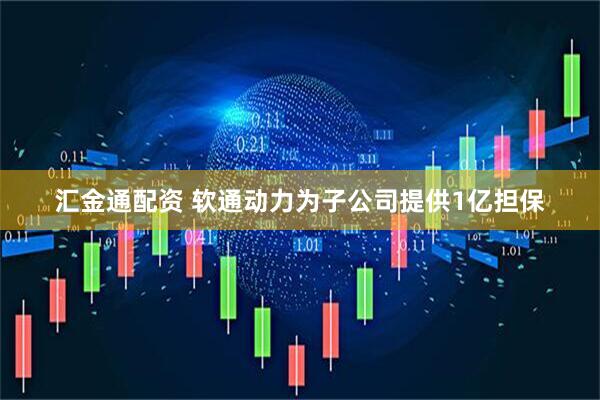 汇金通配资 软通动力为子公司提供1亿担保