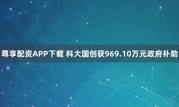尊享配资APP下载 科大国创获969.10万元政府补助