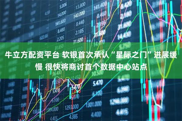 牛立方配资平台 软银首次承认“星际之门”进展缓慢 很快将商讨首个数据中心站点