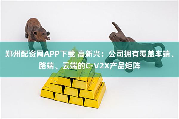 郑州配资网APP下载 高新兴：公司拥有覆盖车端、路端、云端的C-V2X产品矩阵