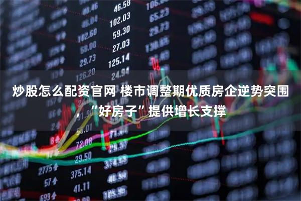炒股怎么配资官网 楼市调整期优质房企逆势突围，“好房子”提供增长支撑