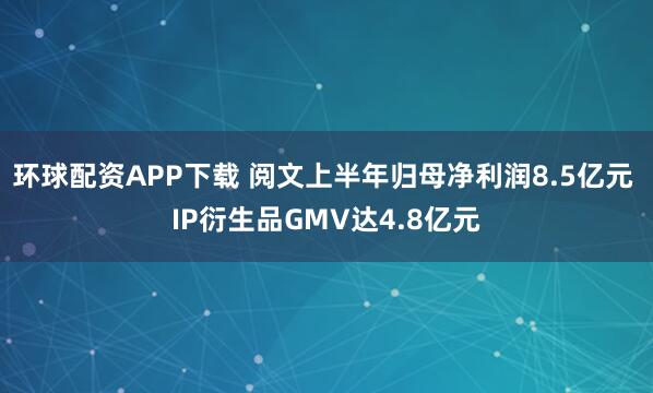 环球配资APP下载 阅文上半年归母净利润8.5亿元 IP衍生品GMV达4.8亿元