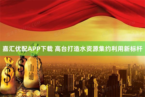 嘉汇优配APP下载 高台打造水资源集约利用新标杆