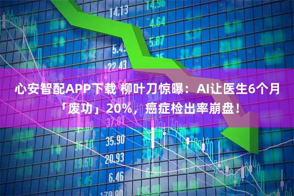 心安智配APP下载 柳叶刀惊曝：AI让医生6个月「废功」20%，癌症检出率崩盘！