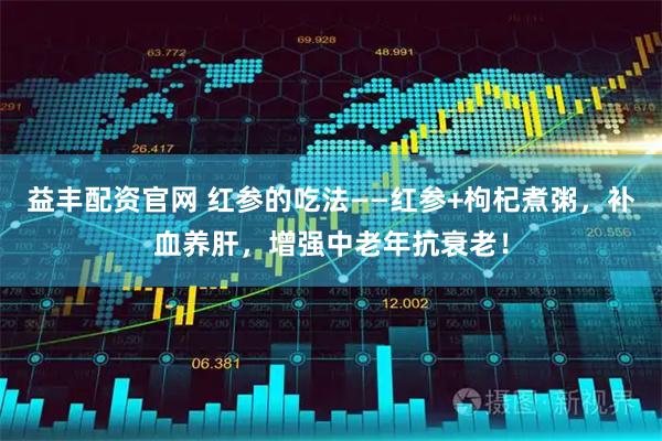 益丰配资官网 红参的吃法——红参+枸杞煮粥，补血养肝，增强中老年抗衰老！