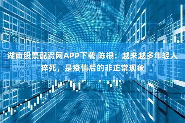 湖南股票配资网APP下载 陈根：越来越多年轻人猝死，是疫情后的非正常现象