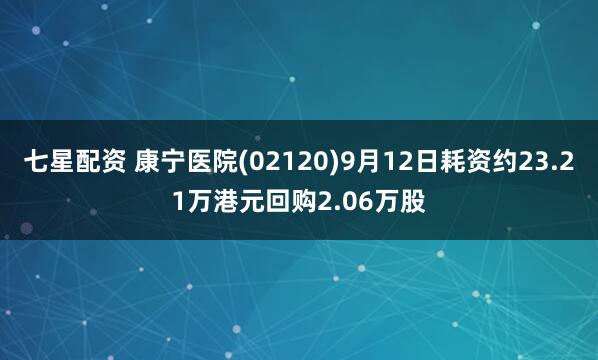 七星配资 康宁医院(02120)9月12日耗资约23.21万港元回购2.06万股