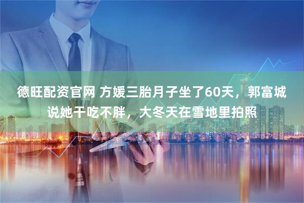 德旺配资官网 方媛三胎月子坐了60天,郭富城说她干吃不胖,大冬天在雪地里拍照