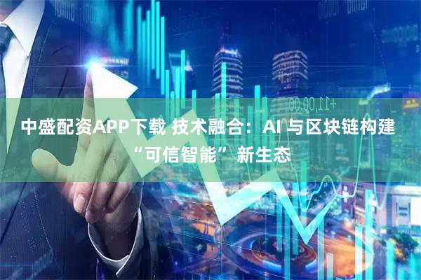 中盛配资APP下载 技术融合：AI 与区块链构建 “可信智能” 新生态