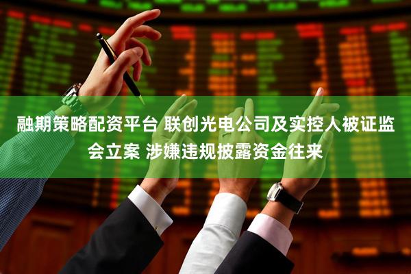 融期策略配资平台 联创光电公司及实控人被证监会立案 涉嫌违规披露资金往来